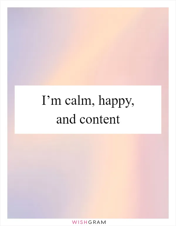 I’m calm, happy, and content