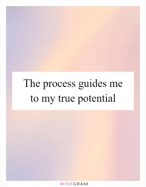 The process guides me to my true potential