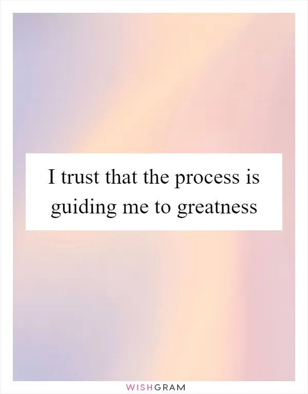 I trust that the process is guiding me to greatness