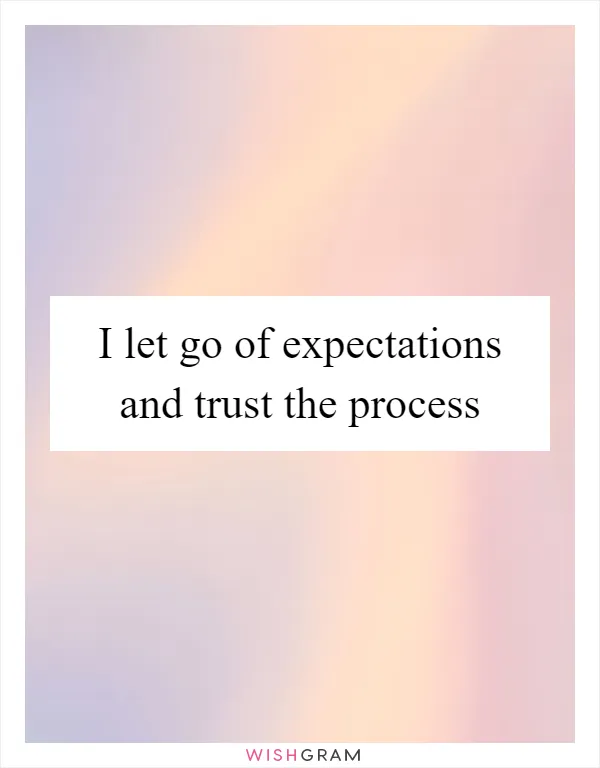 I let go of expectations and trust the process