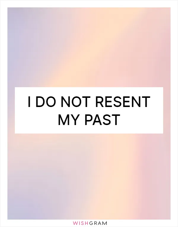 I do not resent my past