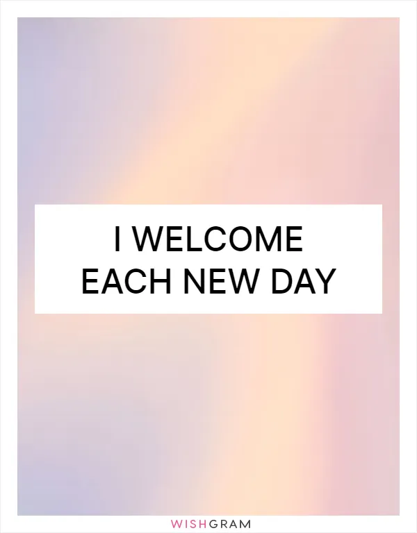 I welcome each new day