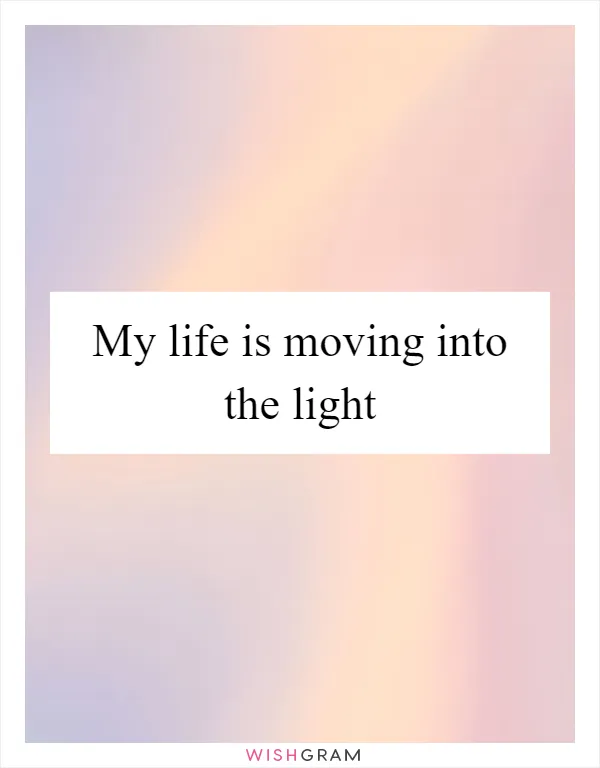 My life is moving into the light