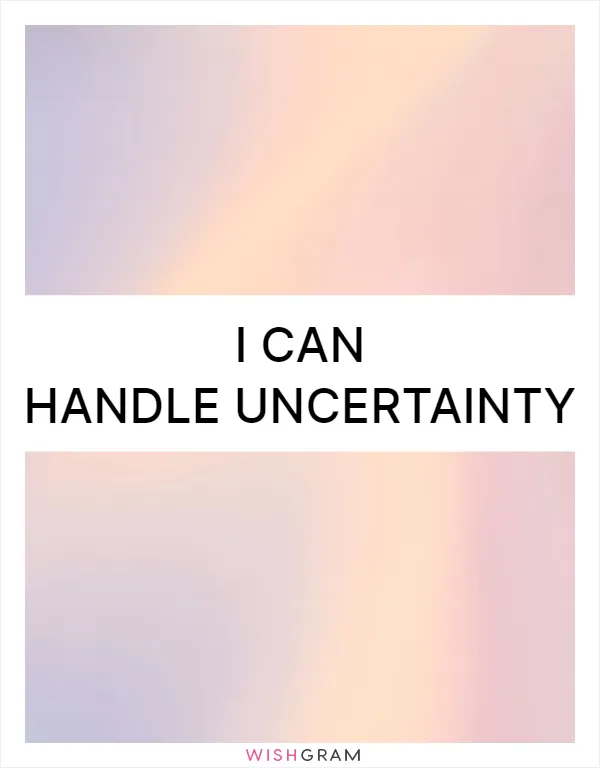 I can handle uncertainty