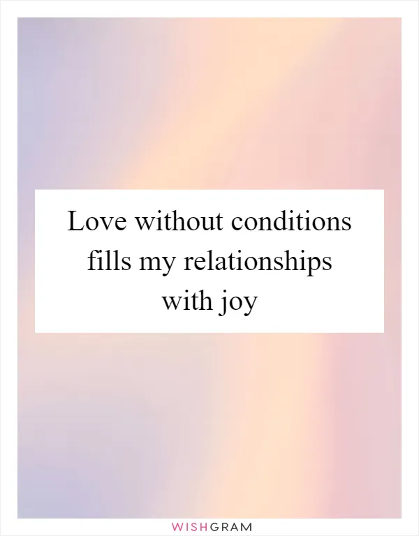 Love without conditions fills my relationships with joy