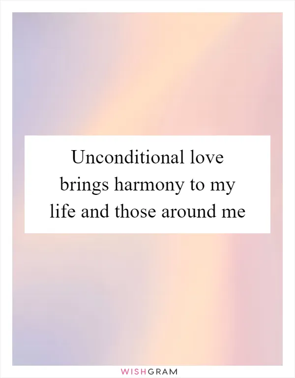 Unconditional love brings harmony to my life and those around me