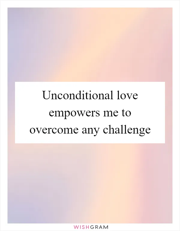 Unconditional love empowers me to overcome any challenge