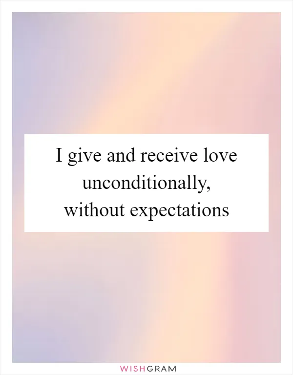 I give and receive love unconditionally, without expectations