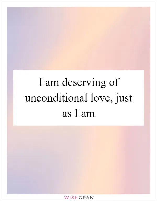 I am deserving of unconditional love, just as I am