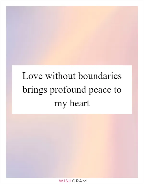 Love without boundaries brings profound peace to my heart