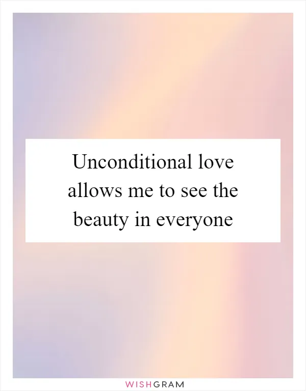 Unconditional love allows me to see the beauty in everyone