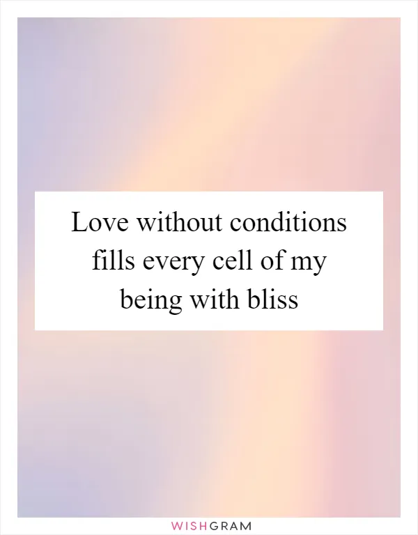 Love without conditions fills every cell of my being with bliss
