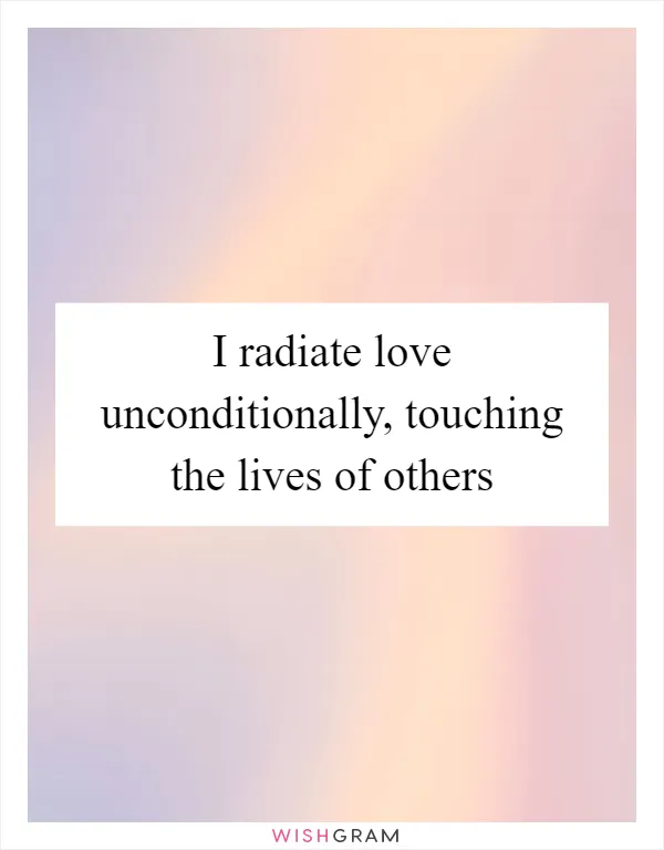 I radiate love unconditionally, touching the lives of others