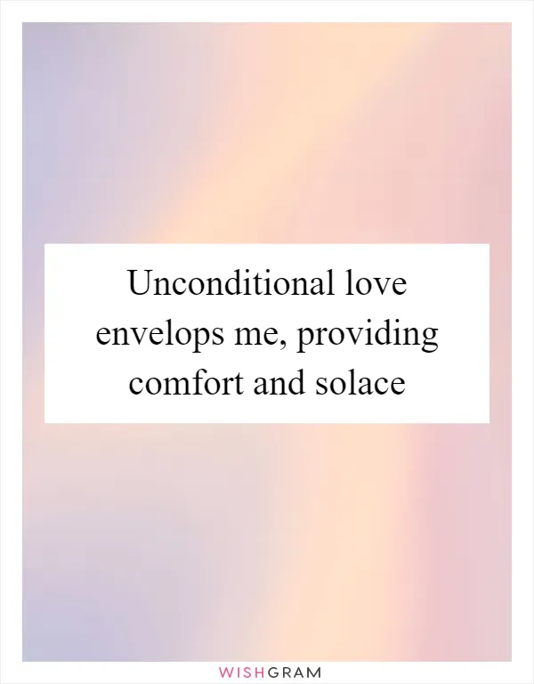 Unconditional love envelops me, providing comfort and solace