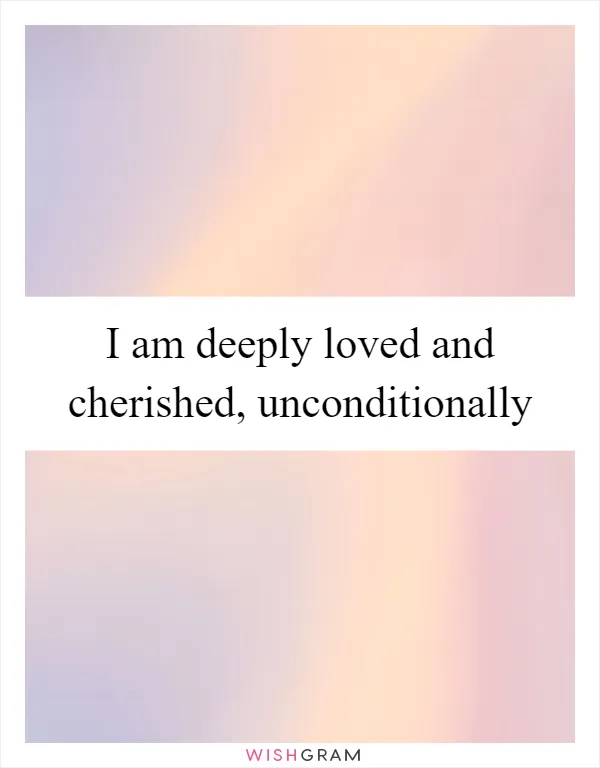 I am deeply loved and cherished, unconditionally