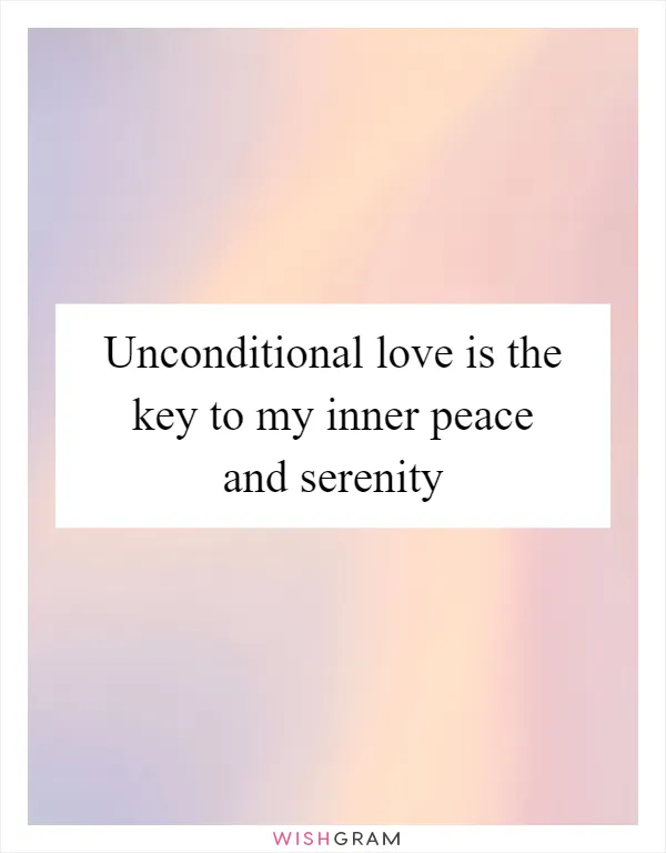 Unconditional love is the key to my inner peace and serenity