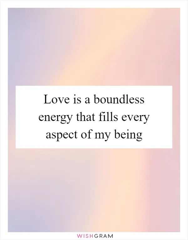 Love is a boundless energy that fills every aspect of my being