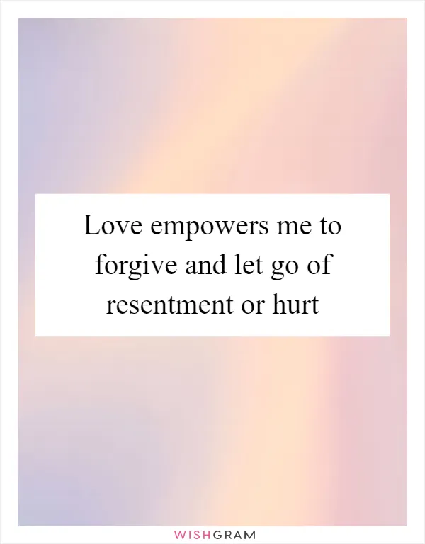 Love empowers me to forgive and let go of resentment or hurt
