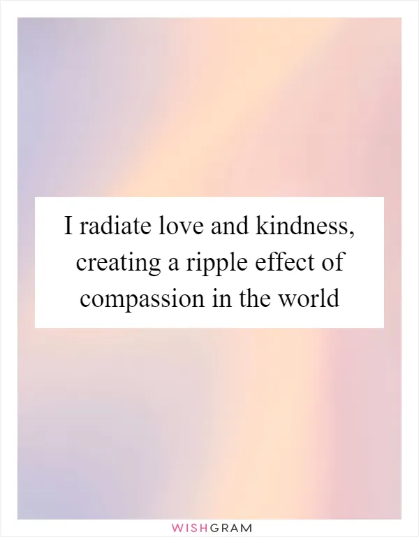 I radiate love and kindness, creating a ripple effect of compassion in the world