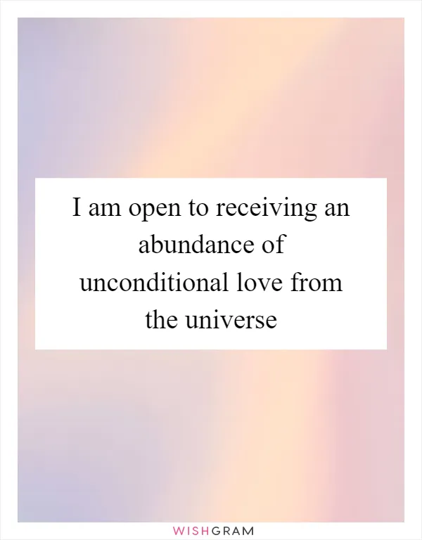 I am open to receiving an abundance of unconditional love from the universe