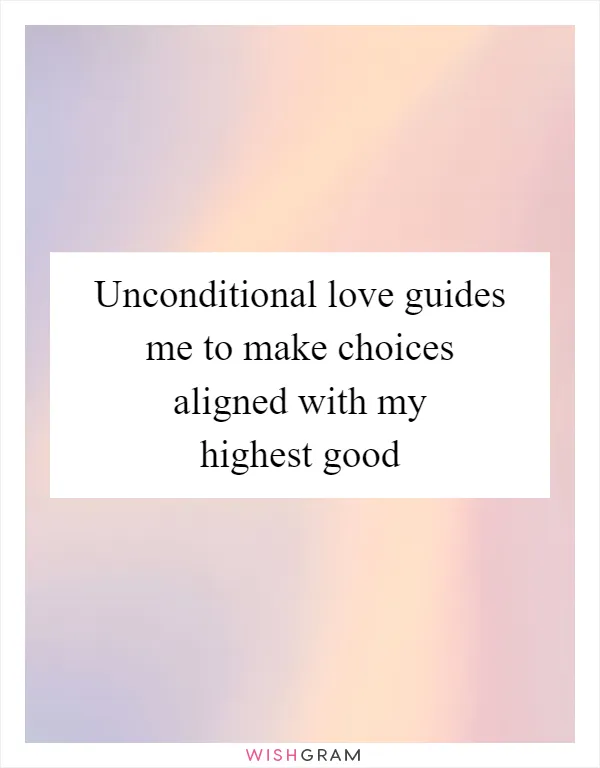 Unconditional love guides me to make choices aligned with my highest good