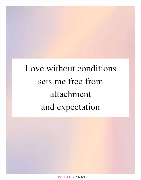 Love without conditions sets me free from attachment and expectation