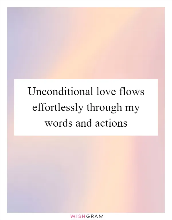 Unconditional love flows effortlessly through my words and actions