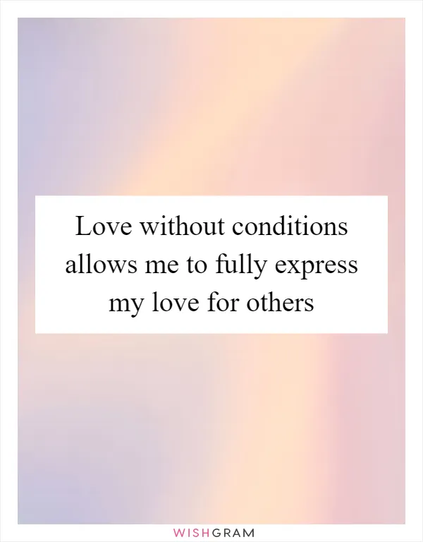 Love without conditions allows me to fully express my love for others