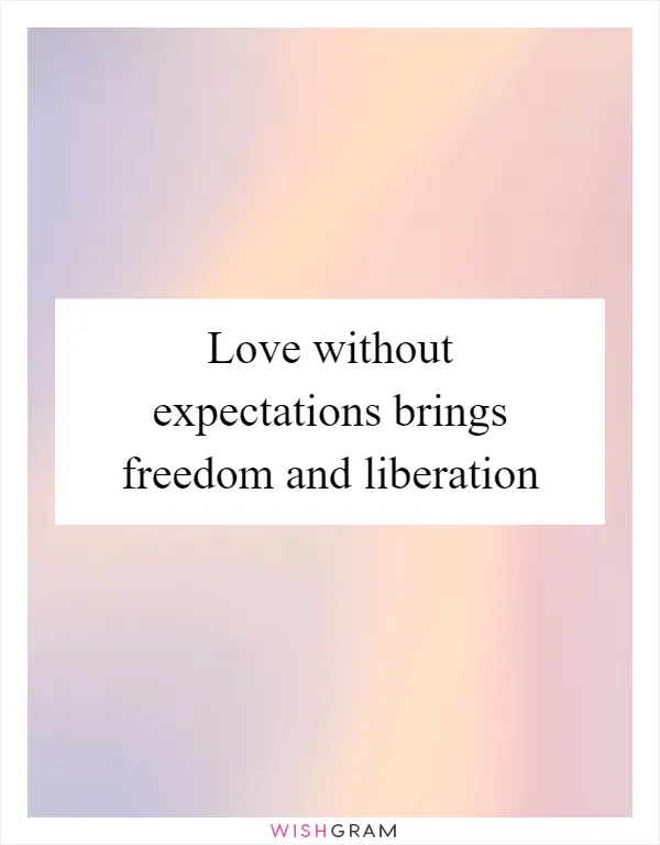 Love without expectations brings freedom and liberation