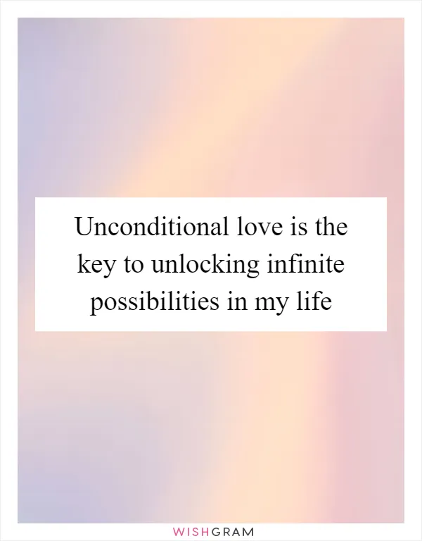 Unconditional love is the key to unlocking infinite possibilities in my life