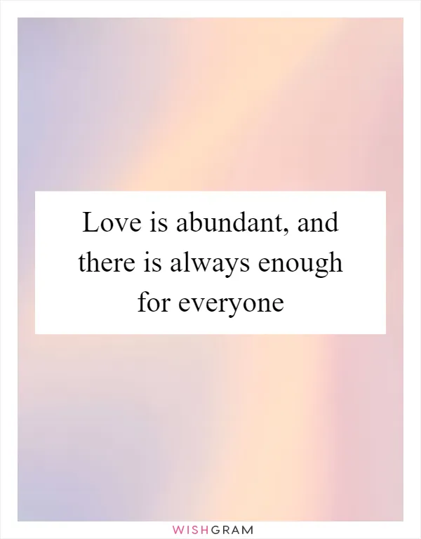 Love is abundant, and there is always enough for everyone