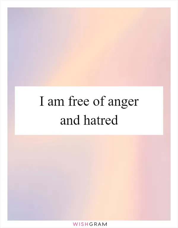 I am free of anger and hatred