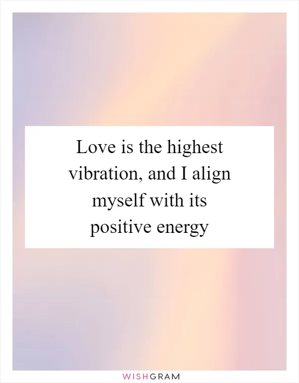 Love is the highest vibration, and I align myself with its positive energy