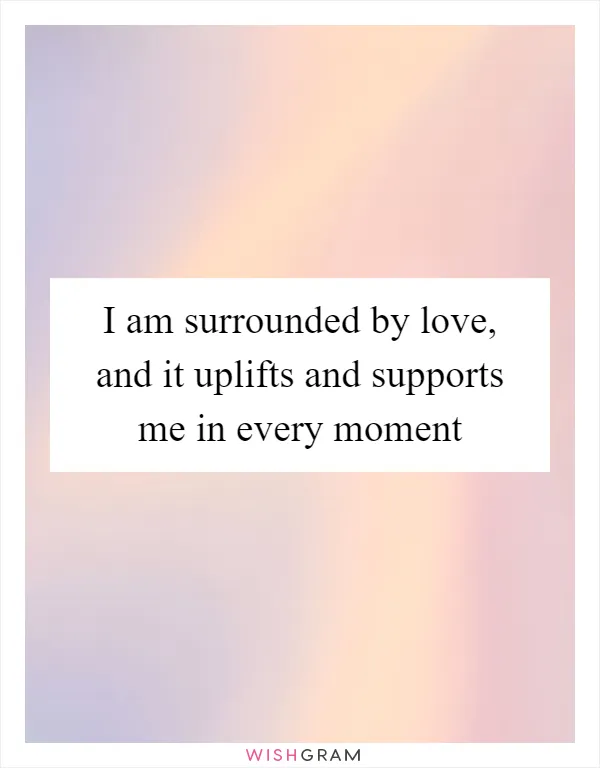 I am surrounded by love, and it uplifts and supports me in every moment