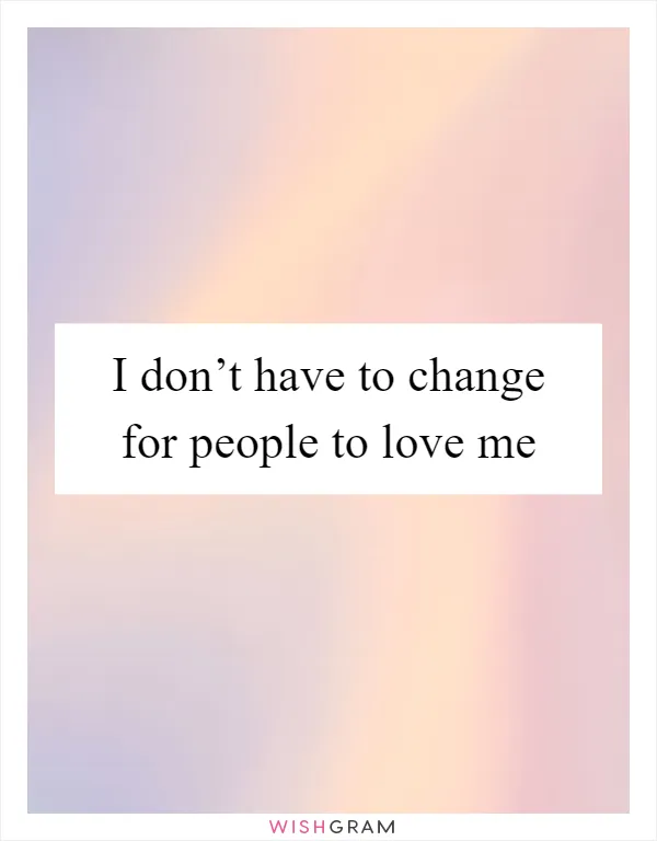 I don’t have to change for people to love me