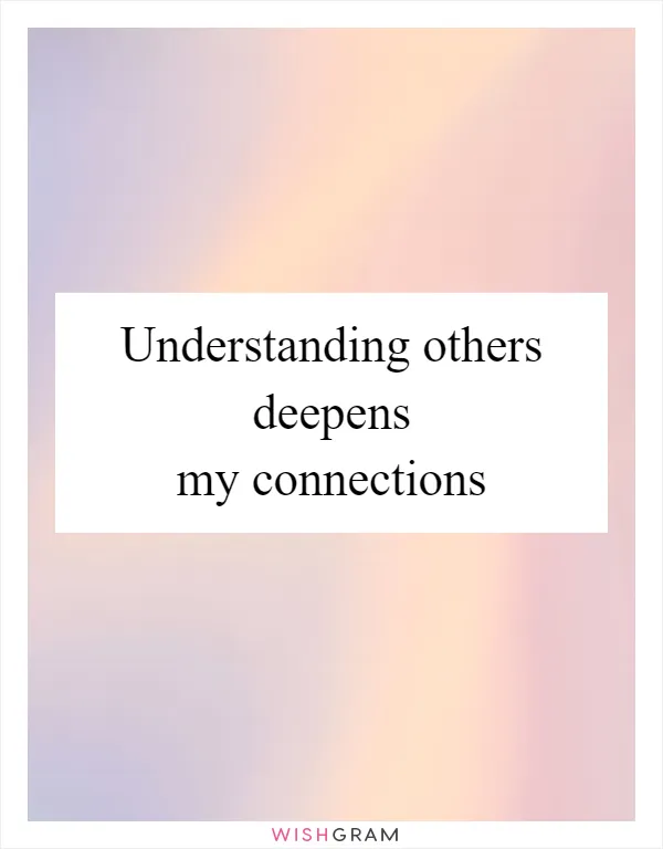 Understanding others deepens my connections