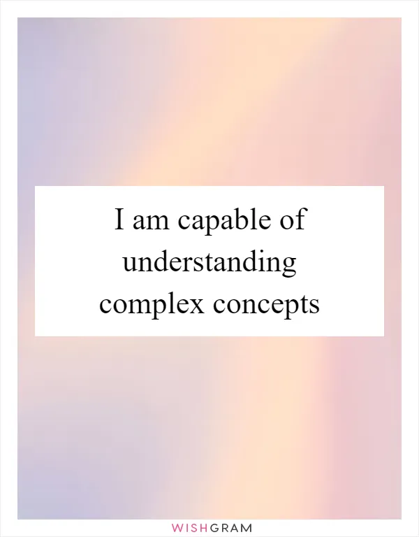 I am capable of understanding complex concepts