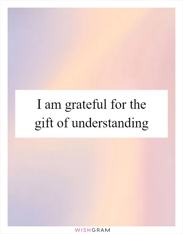 I am grateful for the gift of understanding