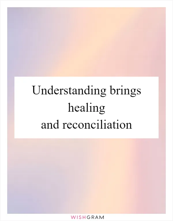 Understanding brings healing and reconciliation