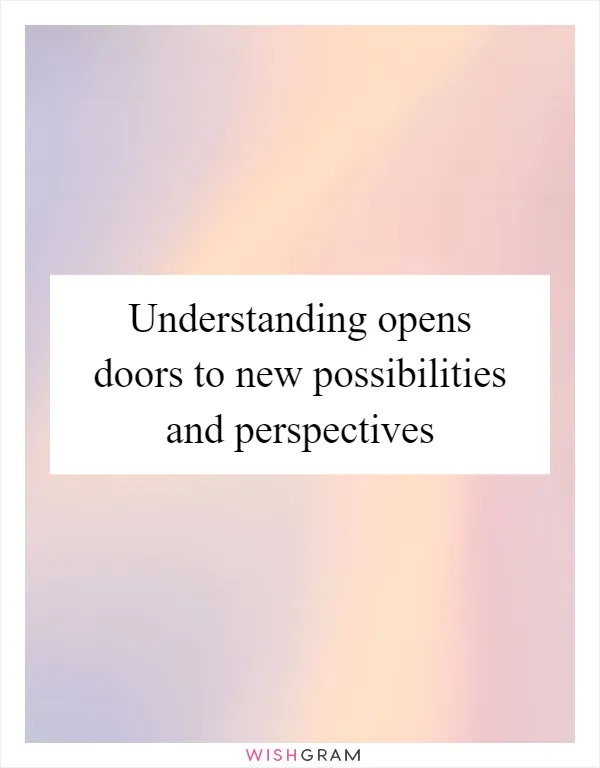 Understanding opens doors to new possibilities and perspectives