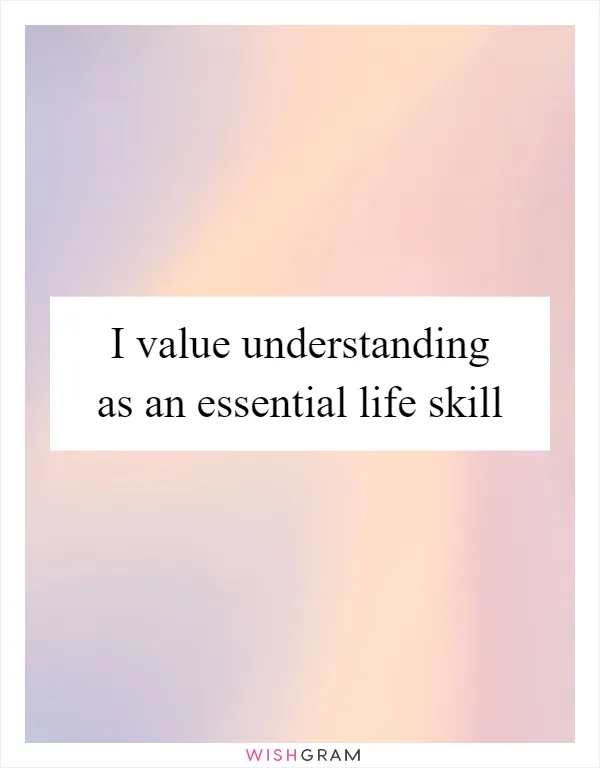 I value understanding as an essential life skill