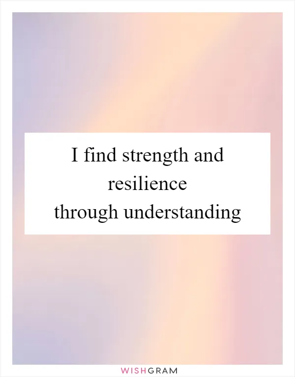 I find strength and resilience through understanding