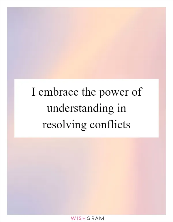 I embrace the power of understanding in resolving conflicts