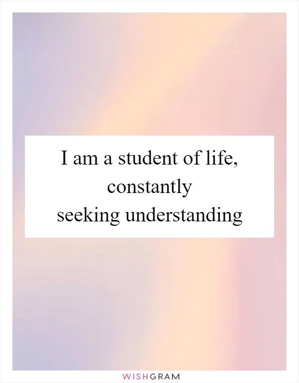 I am a student of life, constantly seeking understanding