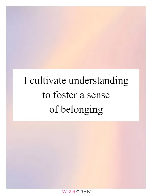 I cultivate understanding to foster a sense of belonging