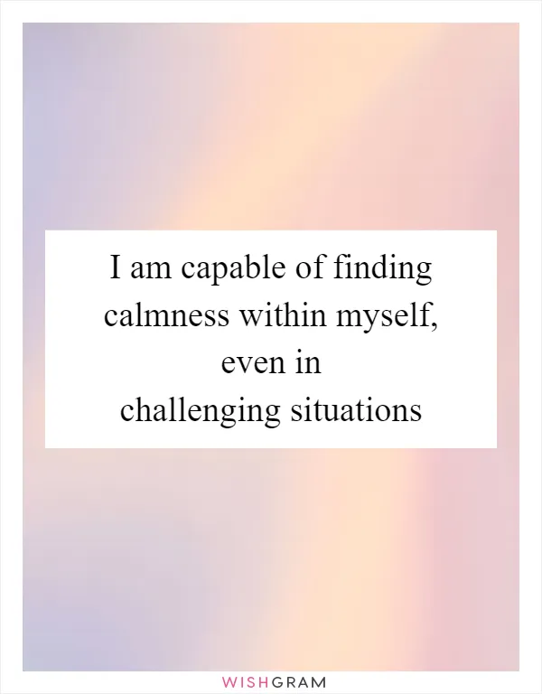 I am capable of finding calmness within myself, even in challenging situations