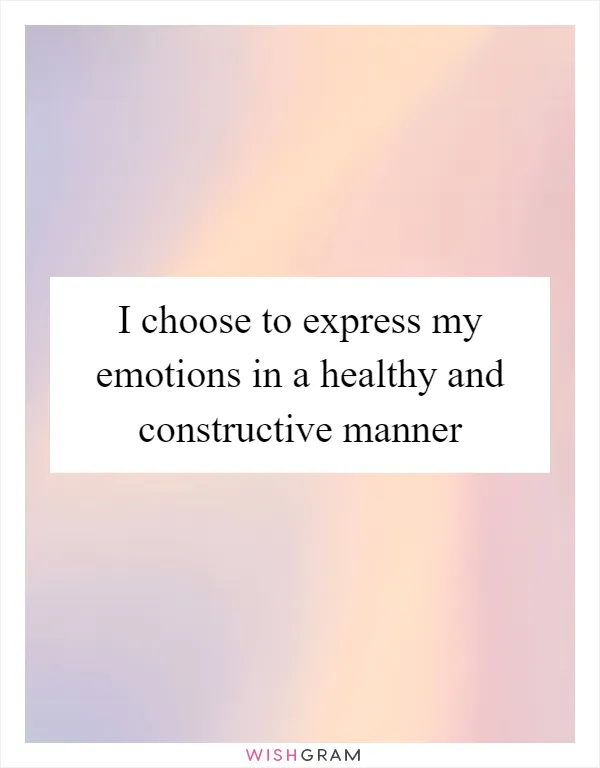I choose to express my emotions in a healthy and constructive manner