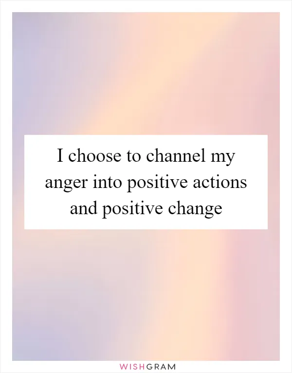 I choose to channel my anger into positive actions and positive change