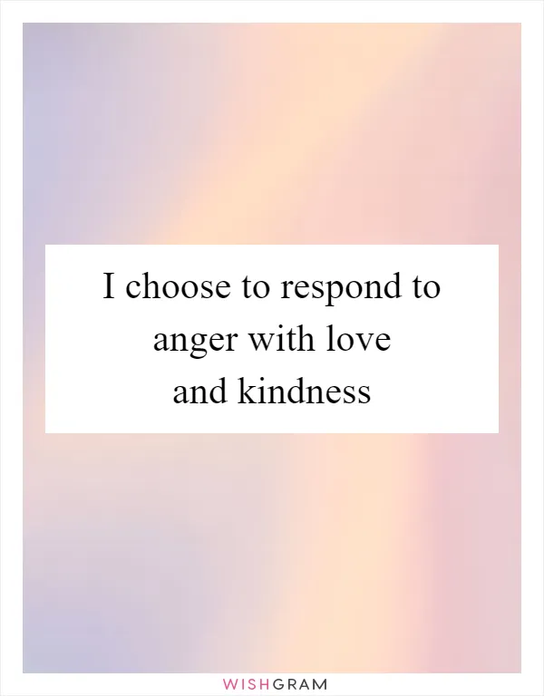 I choose to respond to anger with love and kindness