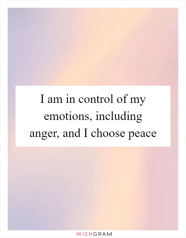 I am in control of my emotions, including anger, and I choose peace